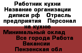 Работник кухни › Название организации ­ диписи.рф › Отрасль предприятия ­ Персонал на кухню › Минимальный оклад ­ 20 000 - Все города Работа » Вакансии   . Пензенская обл.